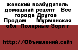 женский возбудитель домашний рецепт - Все города Другое » Продам   . Мурманская обл.,Полярные Зори г.